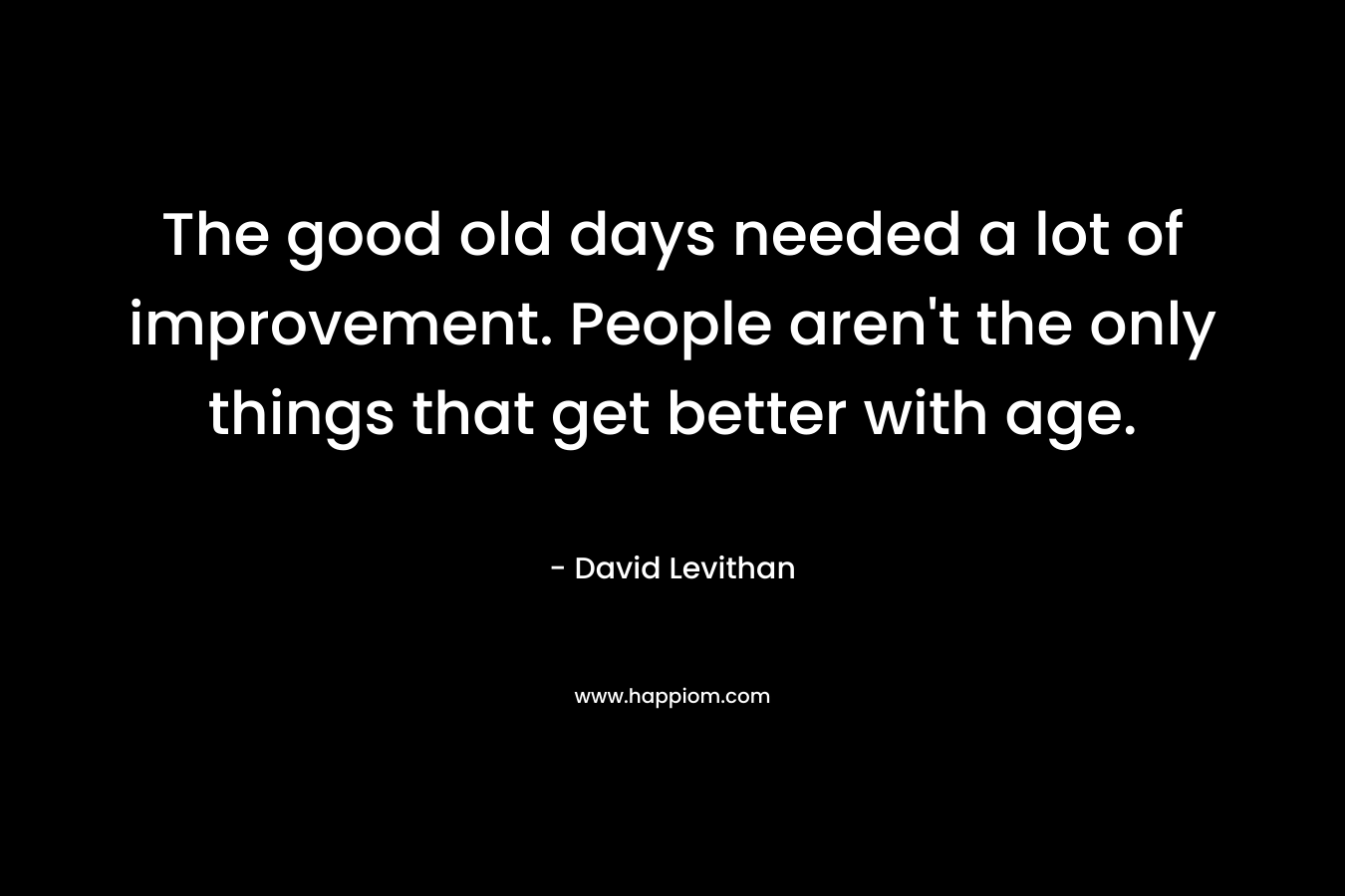 The good old days needed a lot of improvement. People aren't the only things that get better with age.