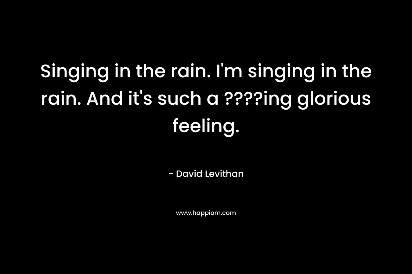 Singing in the rain. I'm singing in the rain. And it's such a ????ing glorious feeling.