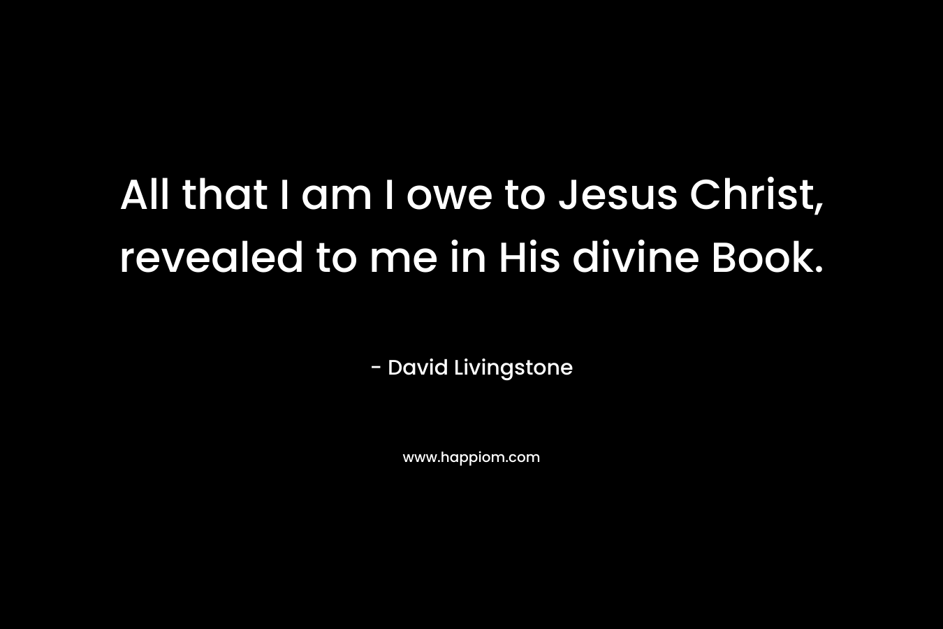 All that I am I owe to Jesus Christ, revealed to me in His divine Book.