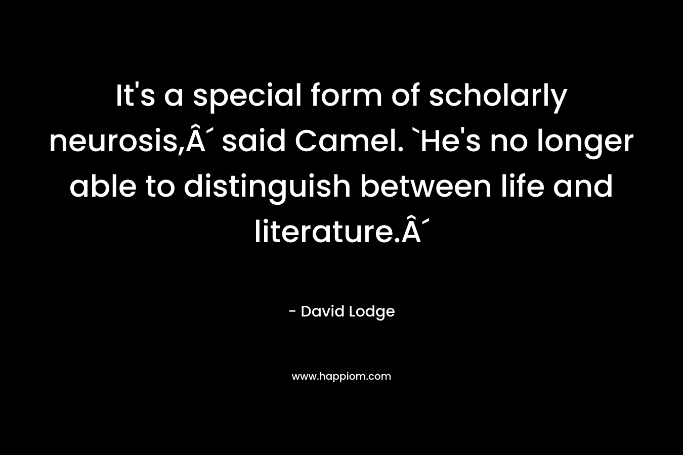 It’s a special form of scholarly neurosis,Â´ said Camel. `He’s no longer able to distinguish between life and literature.Â´ – David Lodge