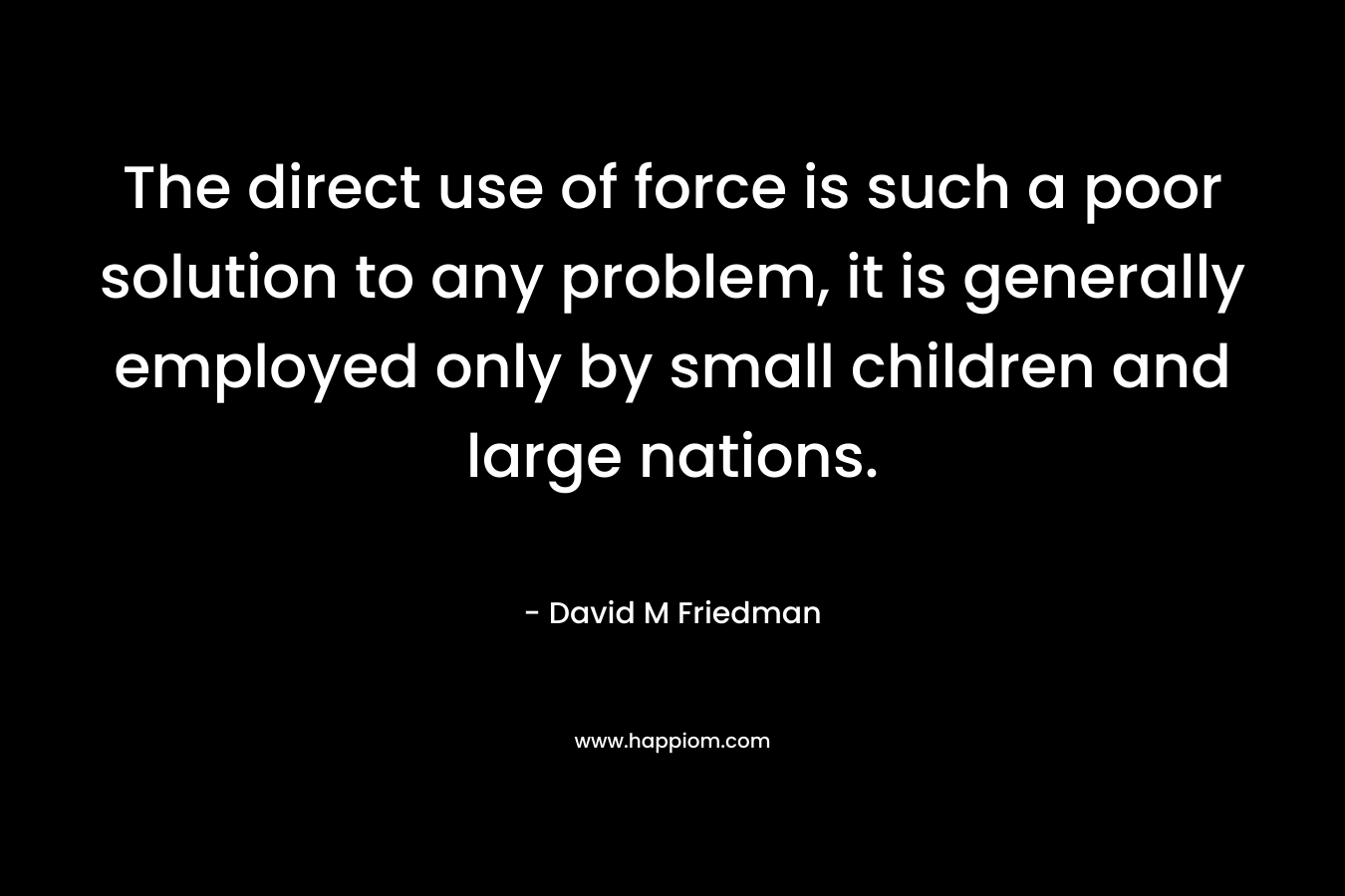 The direct use of force is such a poor solution to any problem, it is generally employed only by small children and large nations.