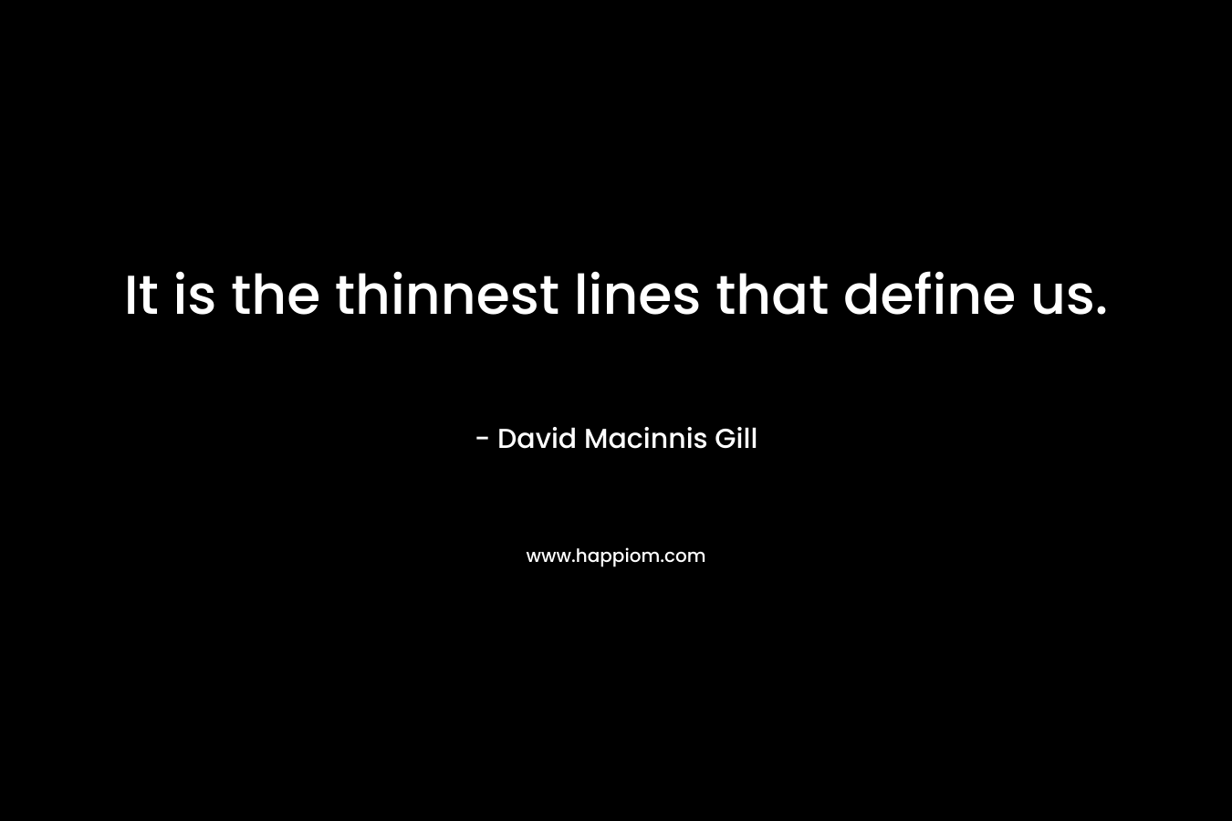 It is the thinnest lines that define us. – David Macinnis Gill