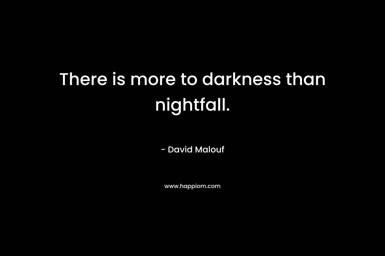 There is more to darkness than nightfall. – David Malouf