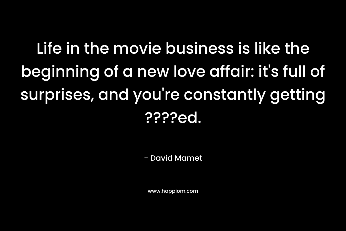 Life in the movie business is like the beginning of a new love affair: it's full of surprises, and you're constantly getting ????ed.