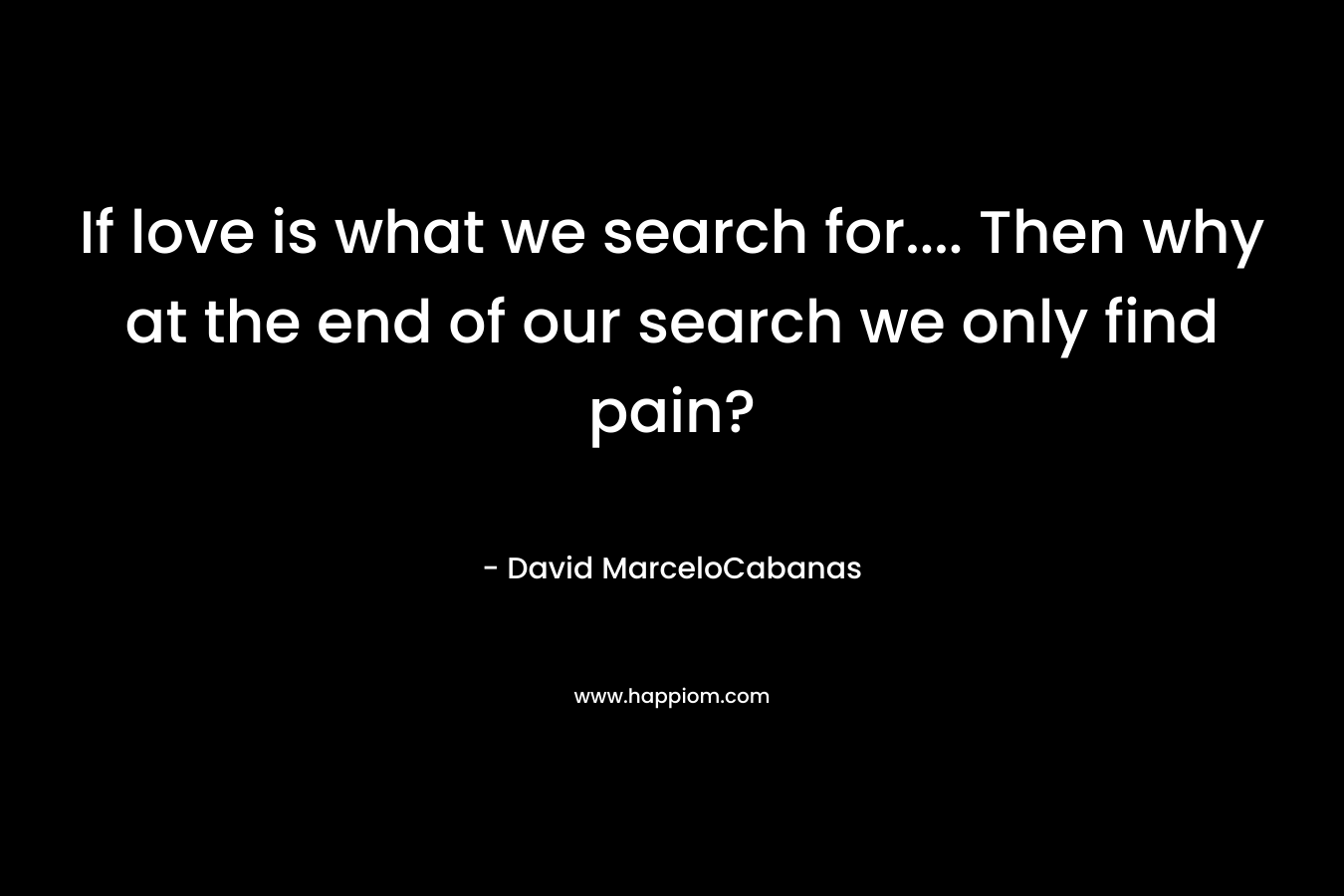 If love is what we search for…. Then why at the end of our search we only find pain? – David MarceloCabanas