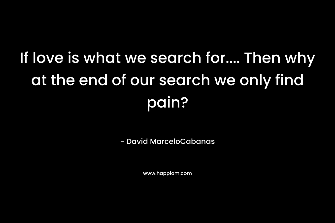 If love is what we search for.... Then why at the end of our search we only find pain?