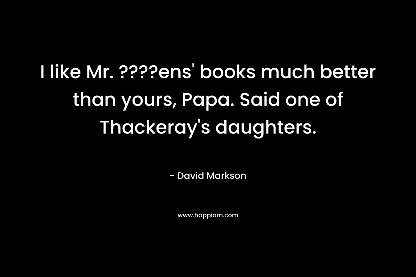 I like Mr. ????ens’ books much better than yours, Papa. Said one of Thackeray’s daughters. – David Markson