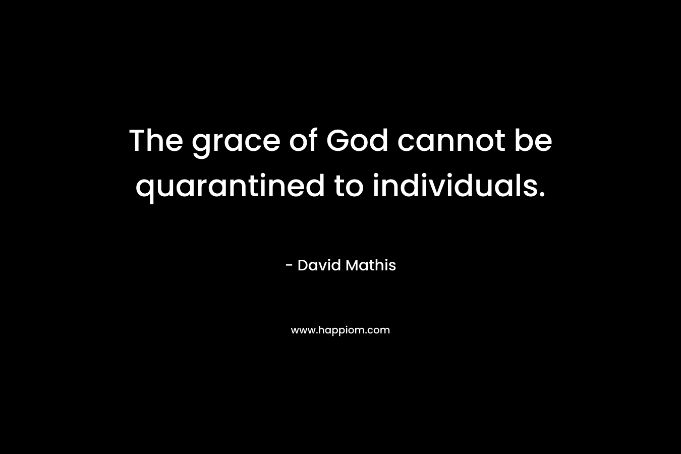 The grace of God cannot be quarantined to individuals. – David Mathis