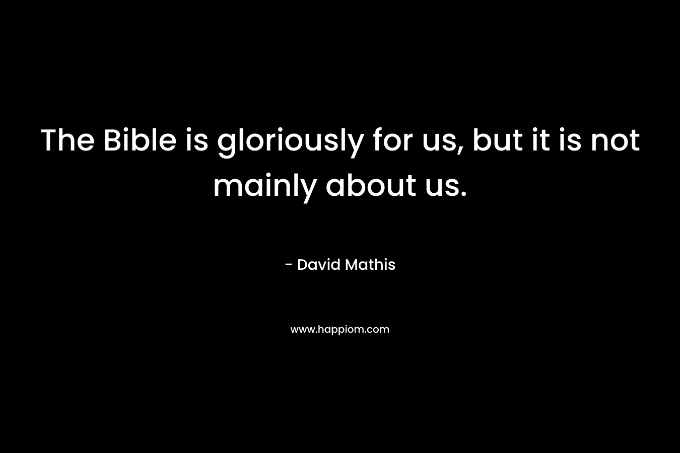 The Bible is gloriously for us, but it is not mainly about us. – David Mathis