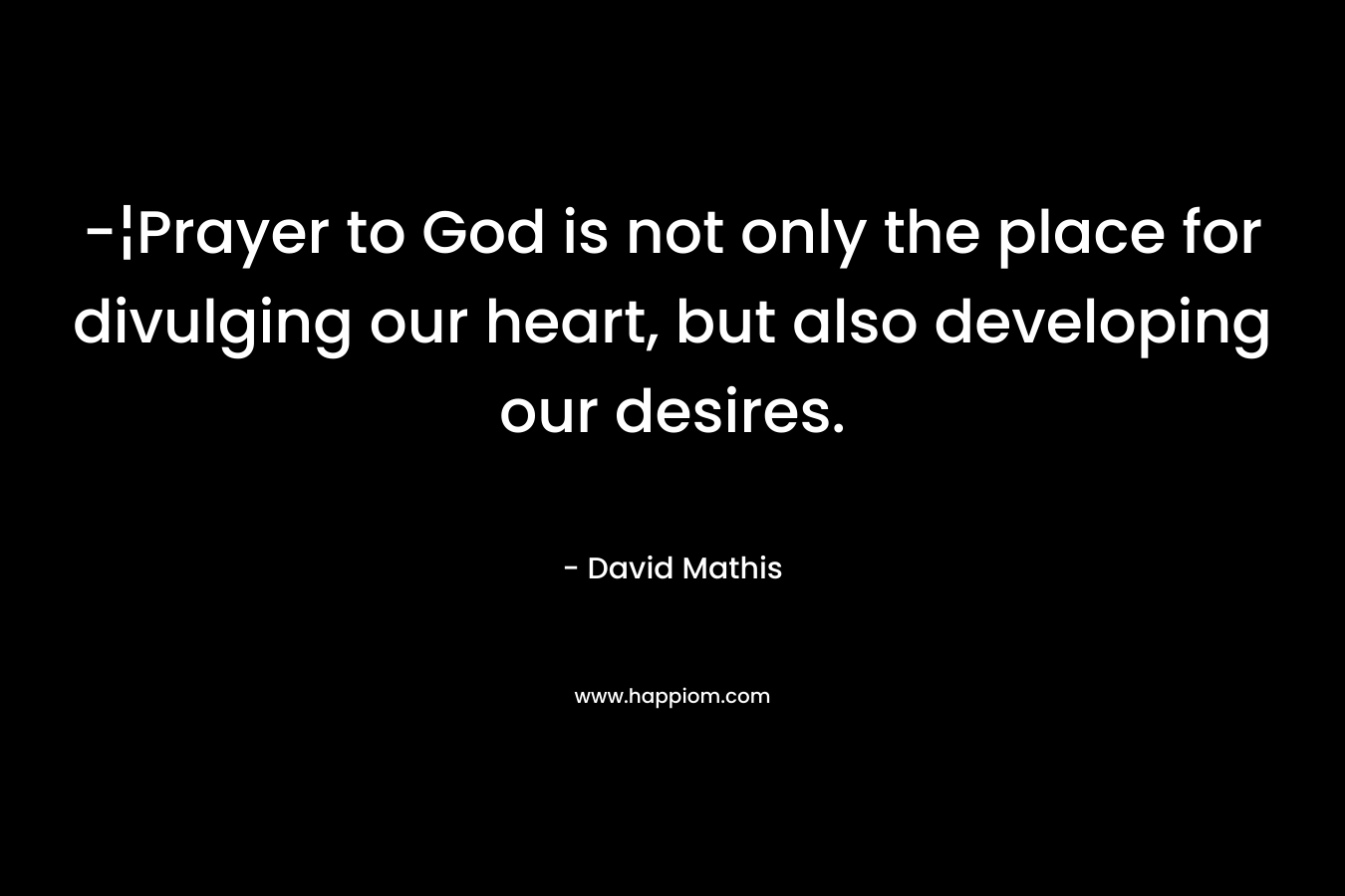 -¦Prayer to God is not only the place for divulging our heart, but also developing our desires. – David Mathis