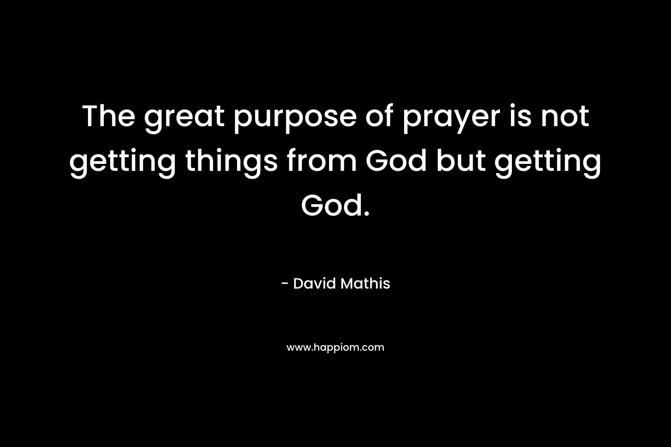 The great purpose of prayer is not getting things from God but getting God. – David Mathis