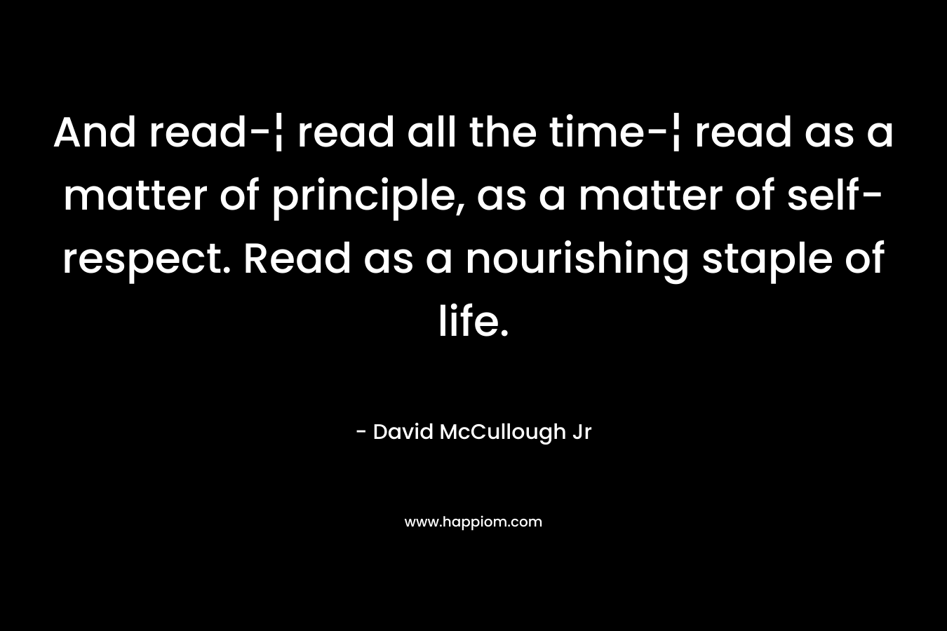 And read-¦ read all the time-¦ read as a matter of principle, as a matter of self-respect. Read as a nourishing staple of life.