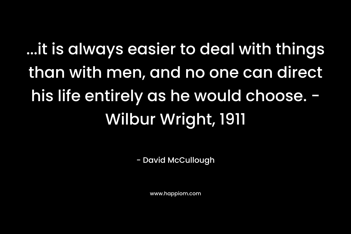 ...it is always easier to deal with things than with men, and no one can direct his life entirely as he would choose. -Wilbur Wright, 1911