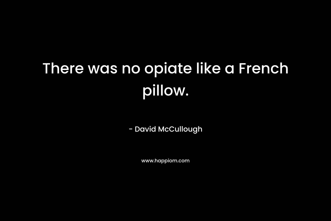 There was no opiate like a French pillow. – David McCullough