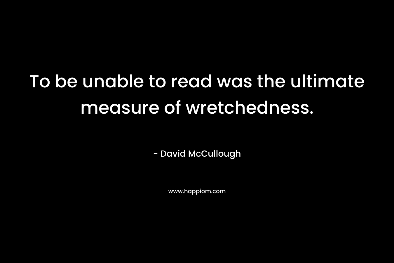 To be unable to read was the ultimate measure of wretchedness. – David McCullough
