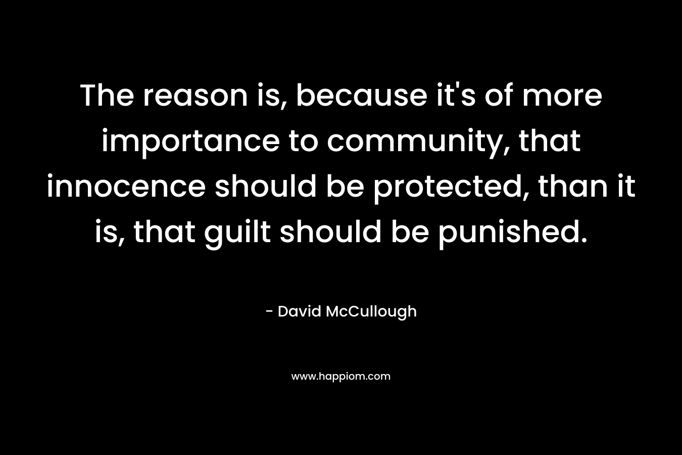 The reason is, because it’s of more importance to community, that innocence should be protected, than it is, that guilt should be punished. – David McCullough