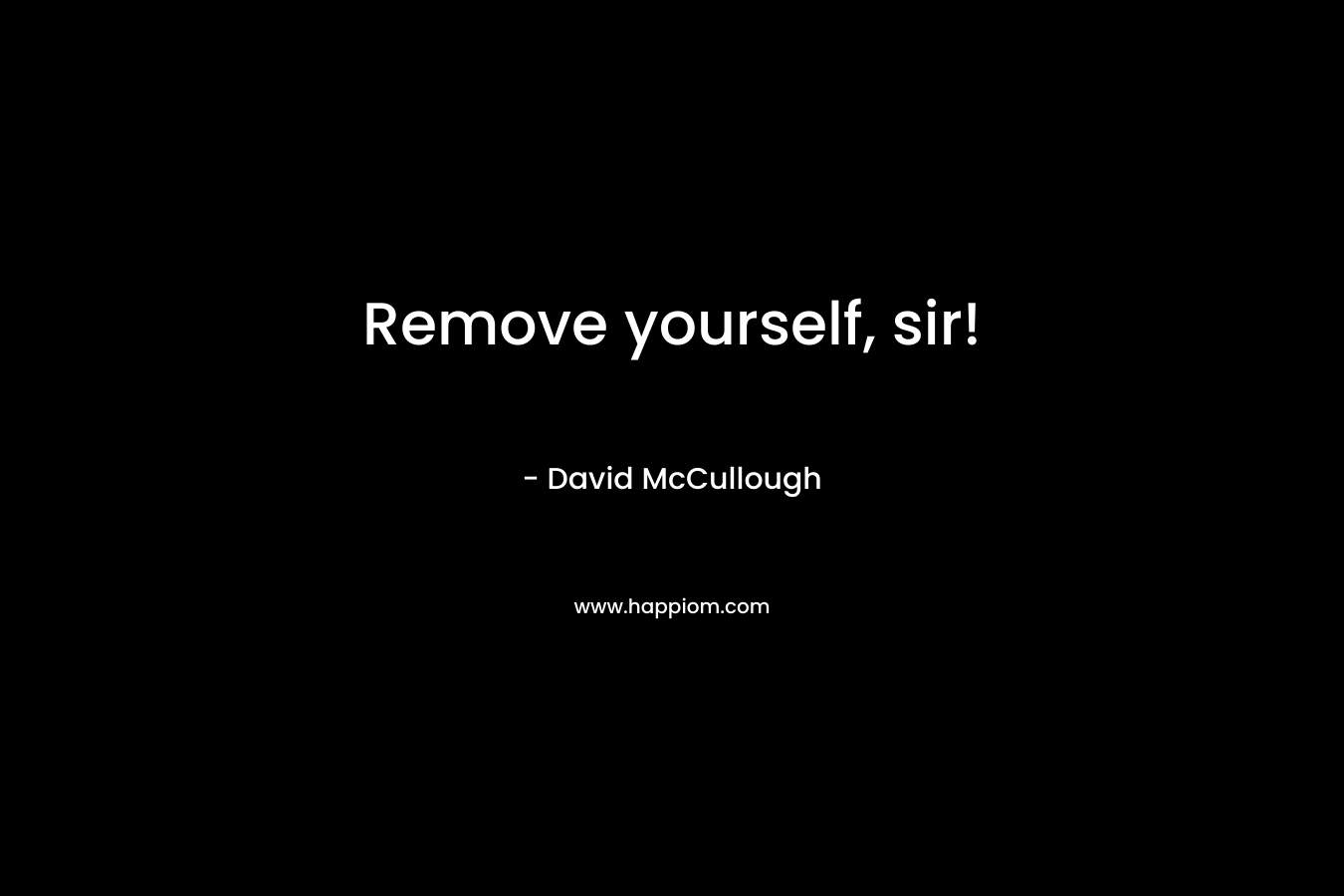 Remove yourself, sir! – David McCullough