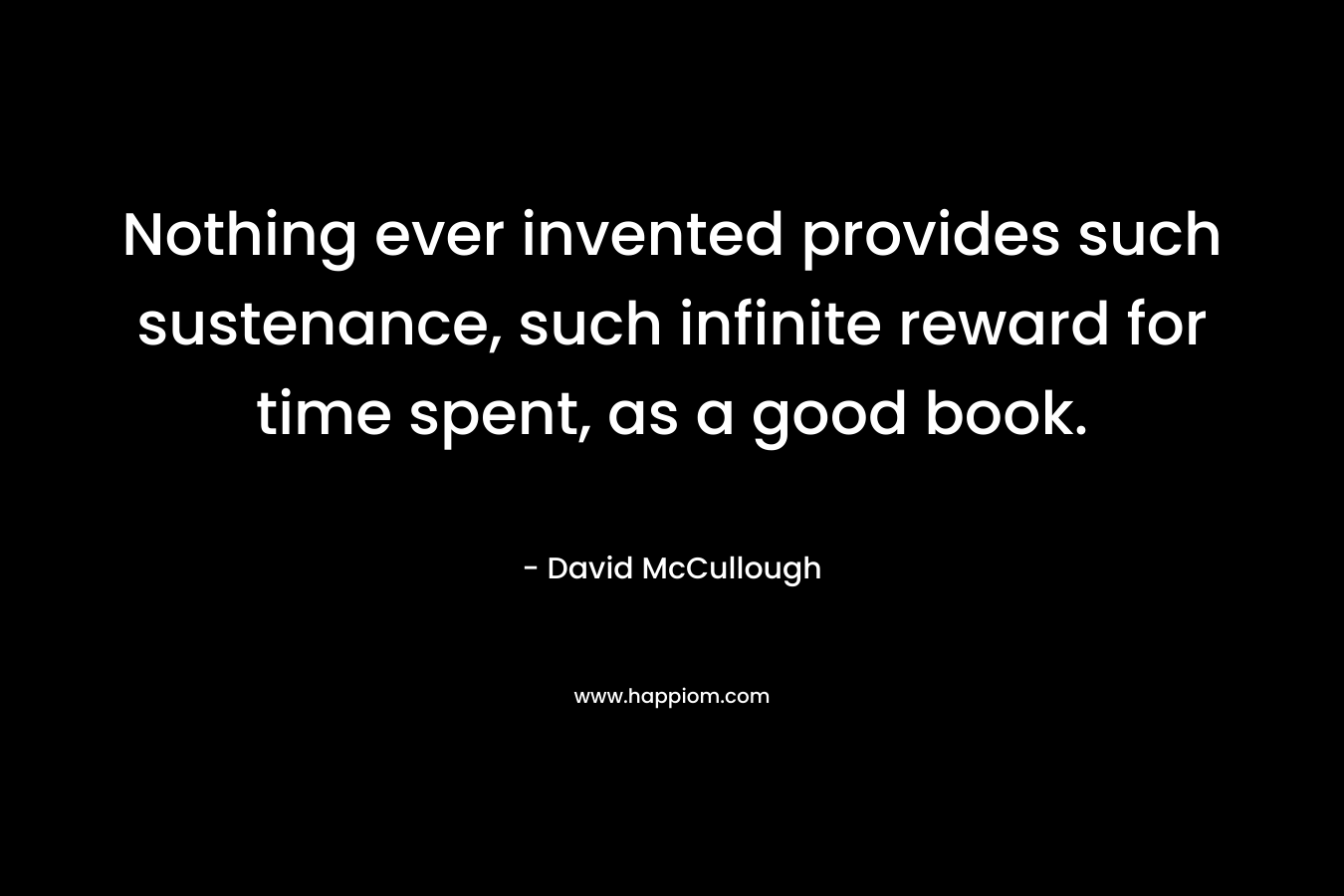 Nothing ever invented provides such sustenance, such infinite reward for time spent, as a good book.