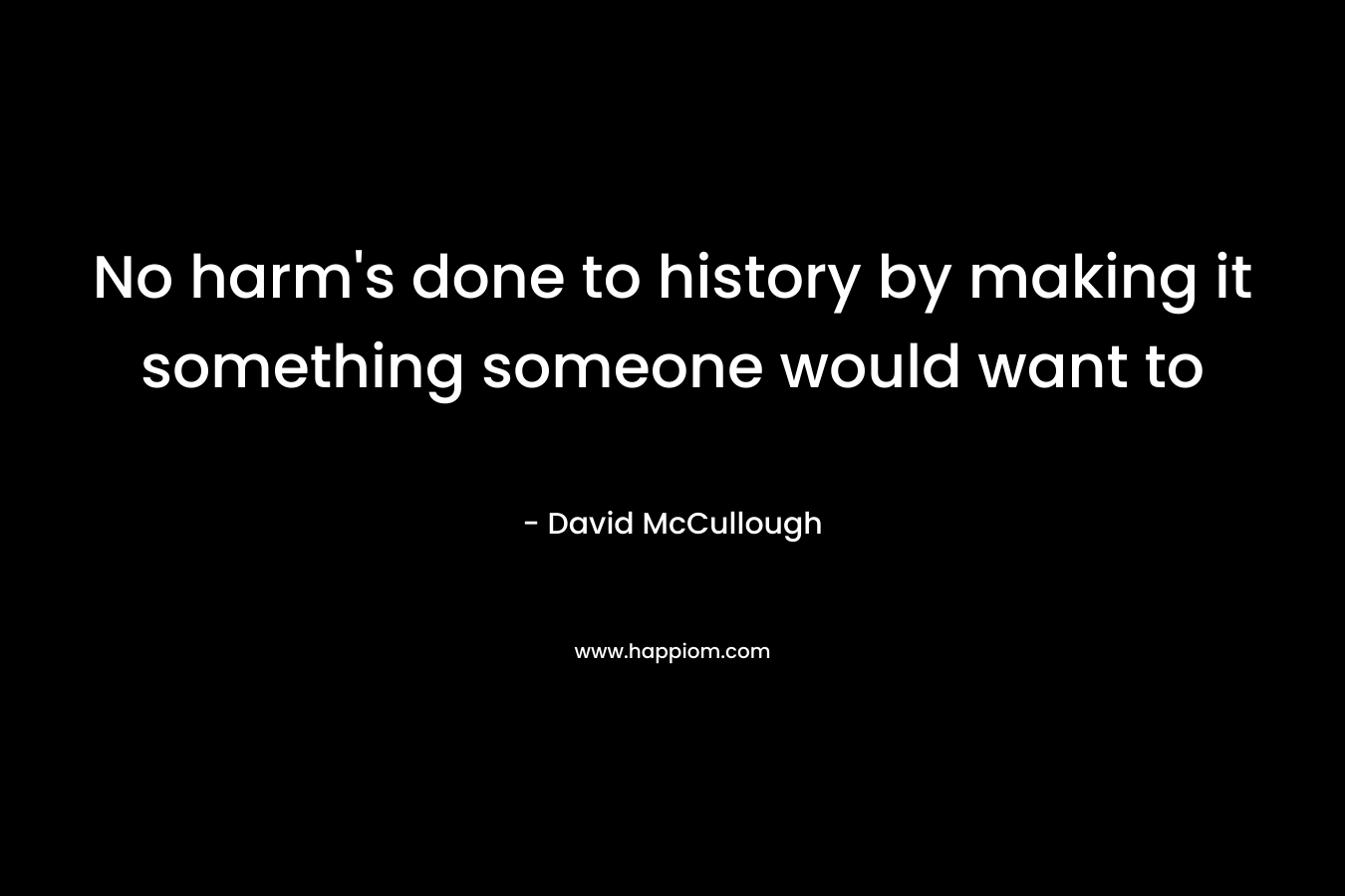 No harm’s done to history by making it something someone would want to  – David McCullough