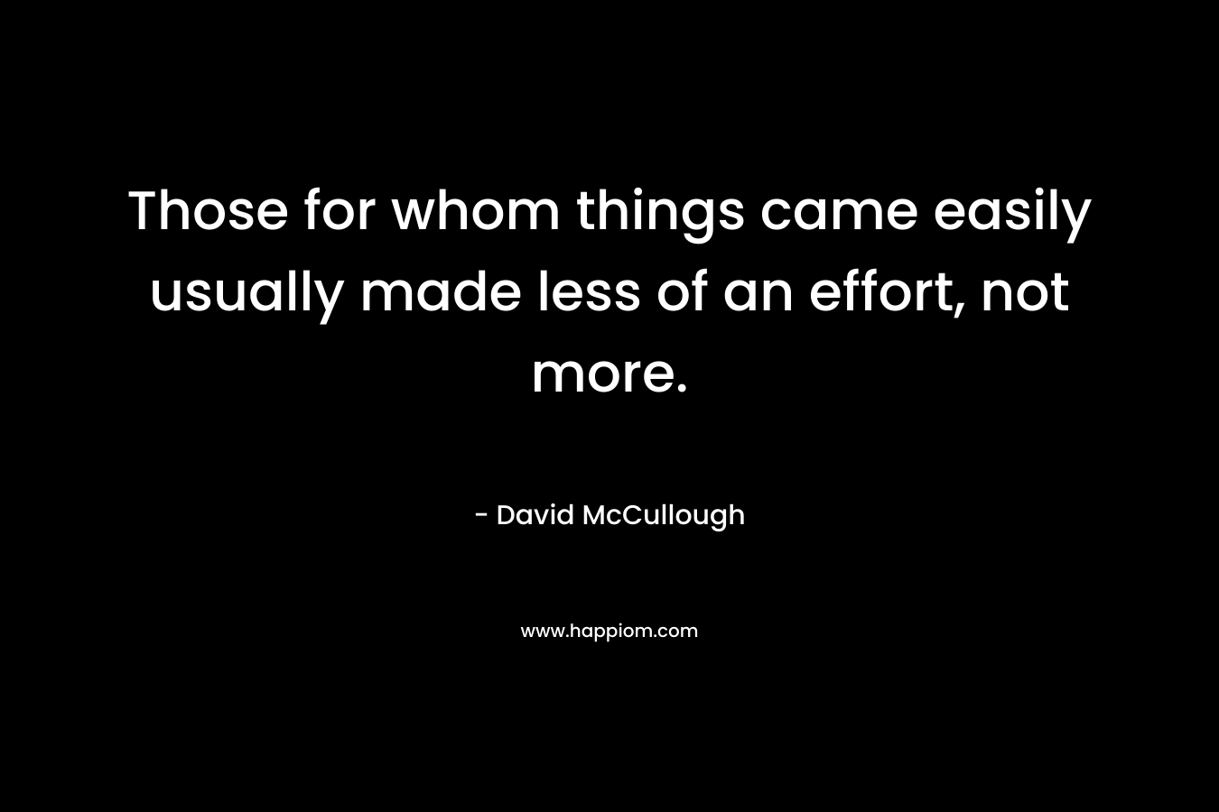 Those for whom things came easily usually made less of an effort, not more.