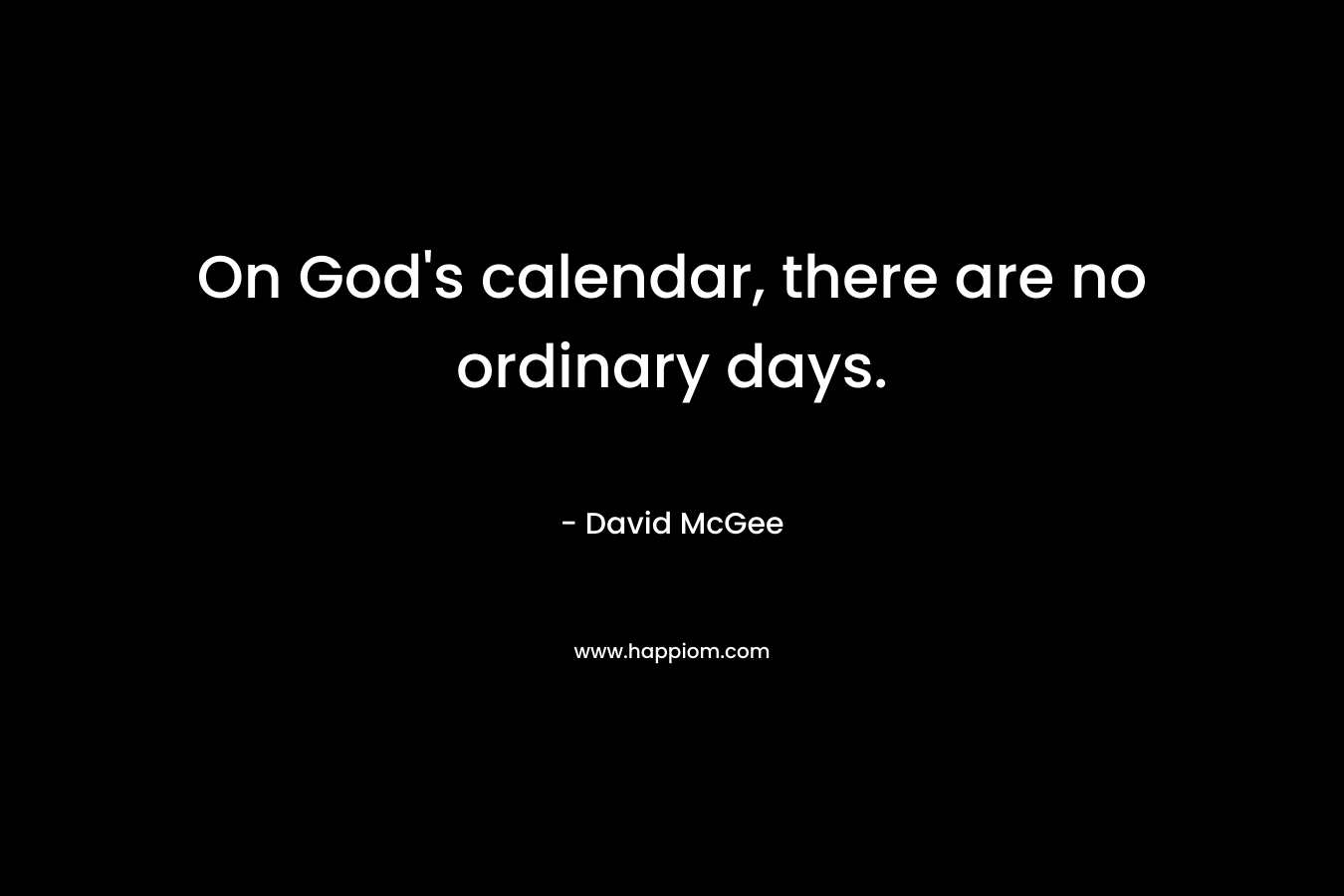 On God's calendar, there are no ordinary days.