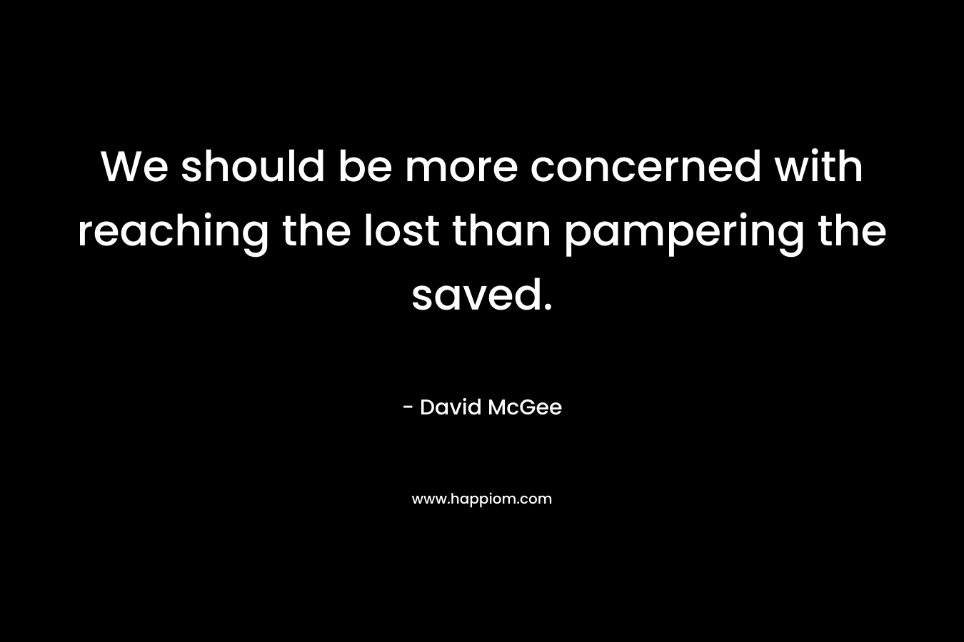 We should be more concerned with reaching the lost than pampering the saved. – David McGee