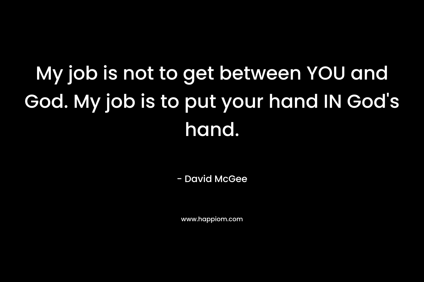 My job is not to get between YOU and God. My job is to put your hand IN God’s hand. – David McGee