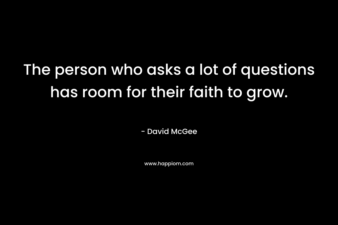 The person who asks a lot of questions has room for their faith to grow.