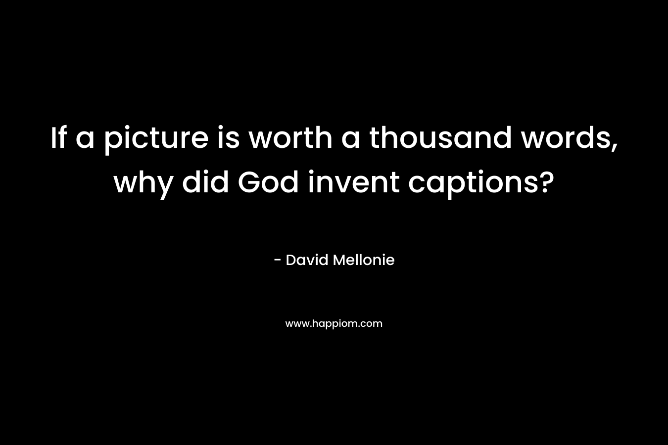 If a picture is worth a thousand words, why did God invent captions?