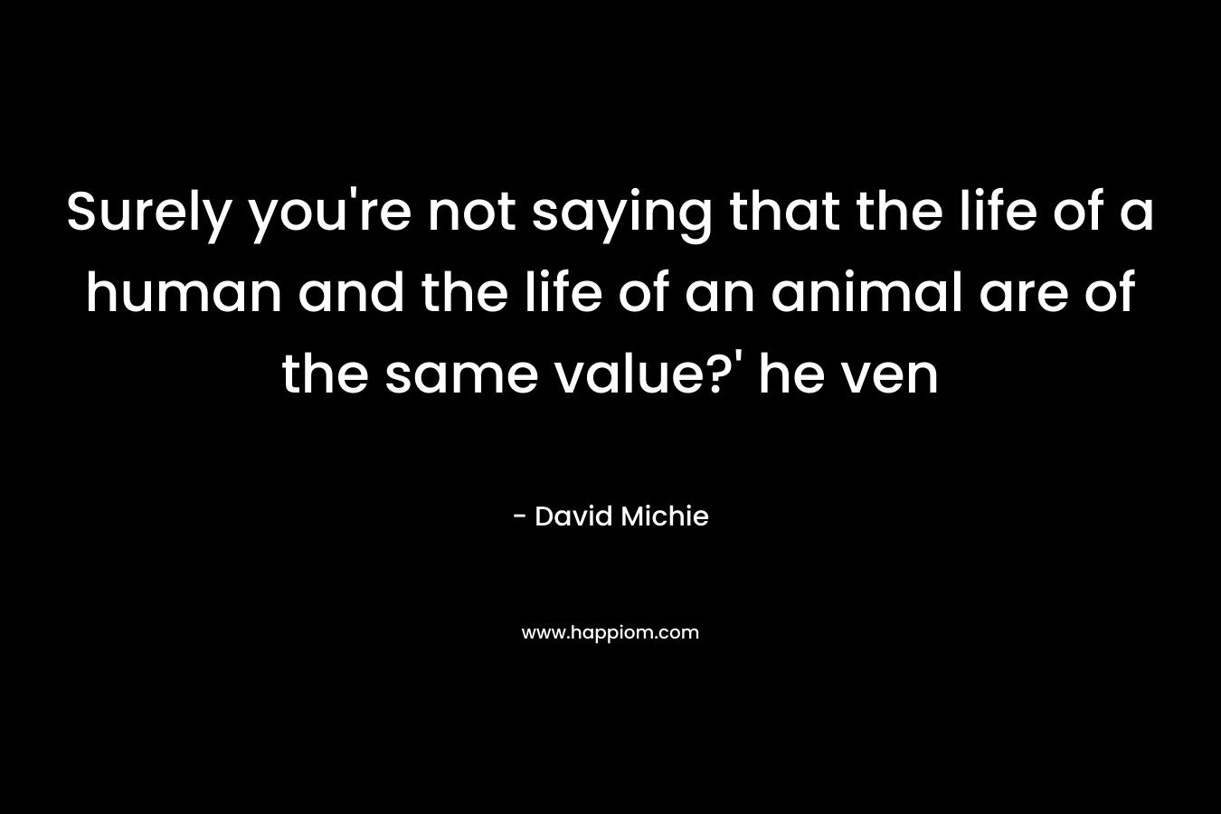 Surely you’re not saying that the life of a human and the life of an animal are of the same value?’ he ven – David Michie