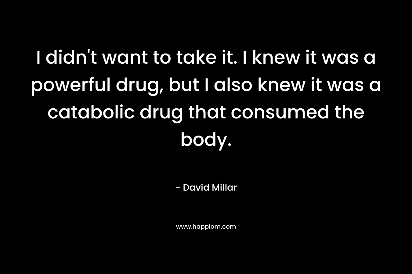 I didn’t want to take it. I knew it was a powerful drug, but I also knew it was a catabolic drug that consumed the body. – David Millar