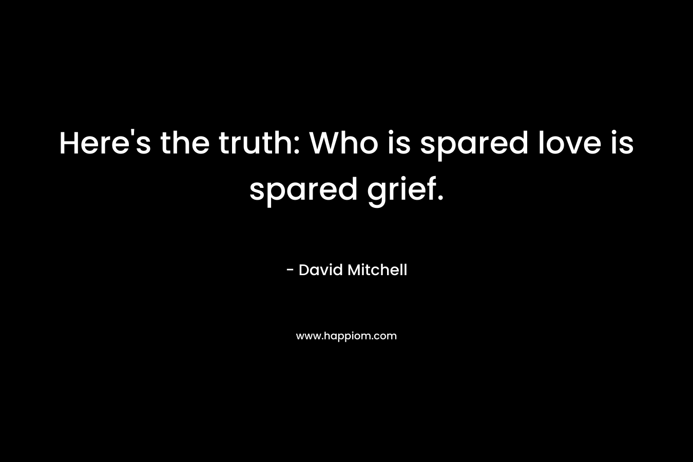 Here’s the truth: Who is spared love is spared grief. – David Mitchell