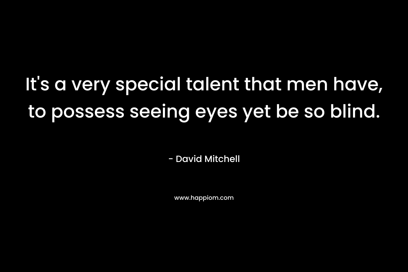 It's a very special talent that men have, to possess seeing eyes yet be so blind.