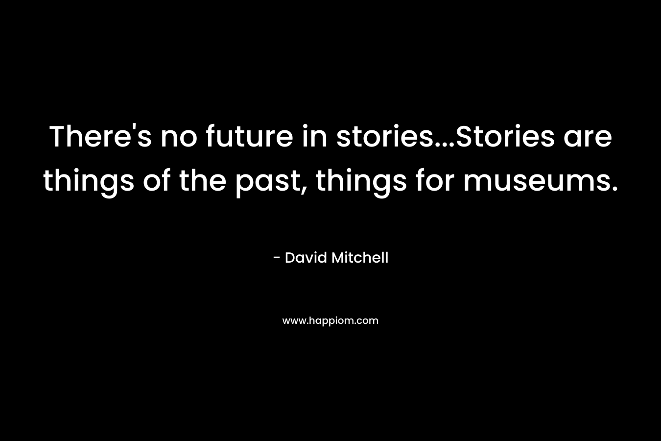 There’s no future in stories…Stories are things of the past, things for museums. – David Mitchell