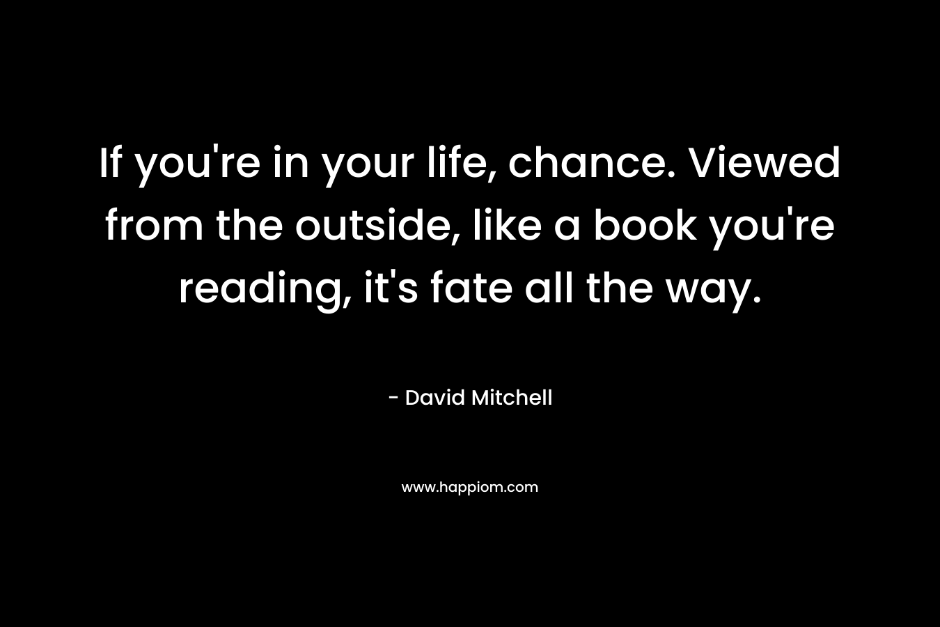 If you're in your life, chance. Viewed from the outside, like a book you're reading, it's fate all the way.