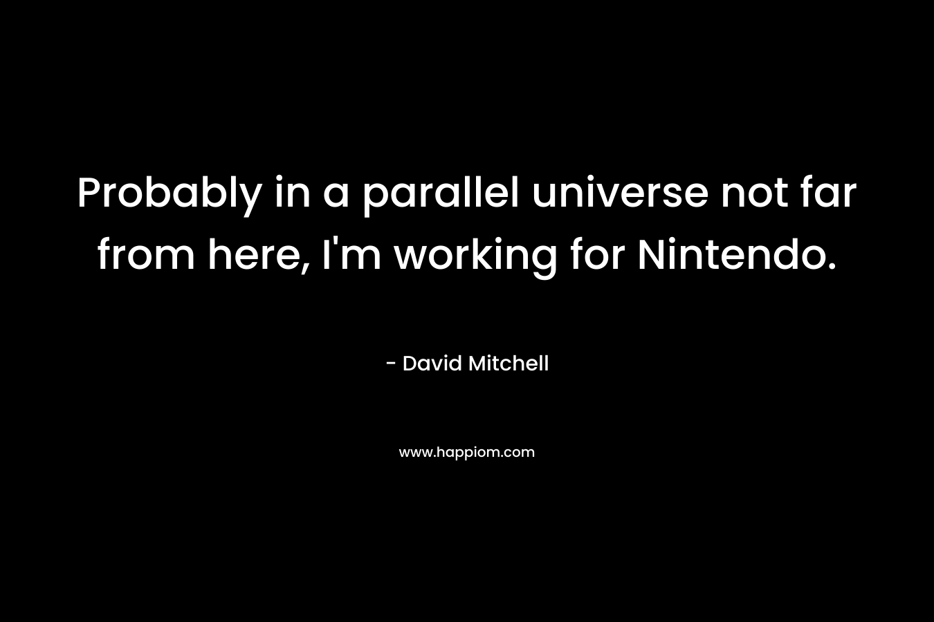 Probably in a parallel universe not far from here, I’m working for Nintendo. – David Mitchell
