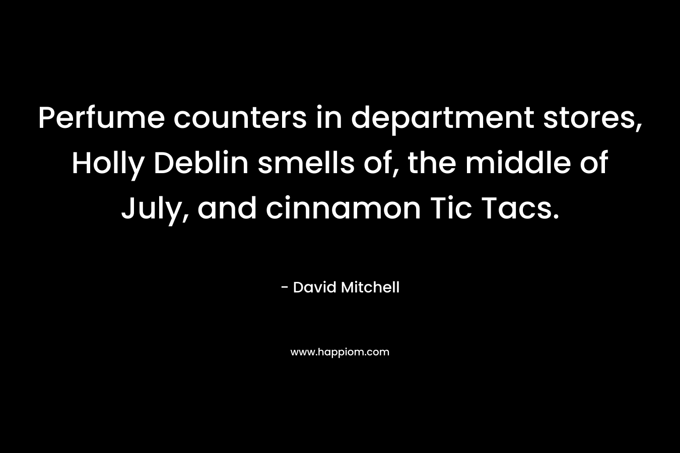 Perfume counters in department stores, Holly Deblin smells of, the middle of July, and cinnamon Tic Tacs. – David Mitchell