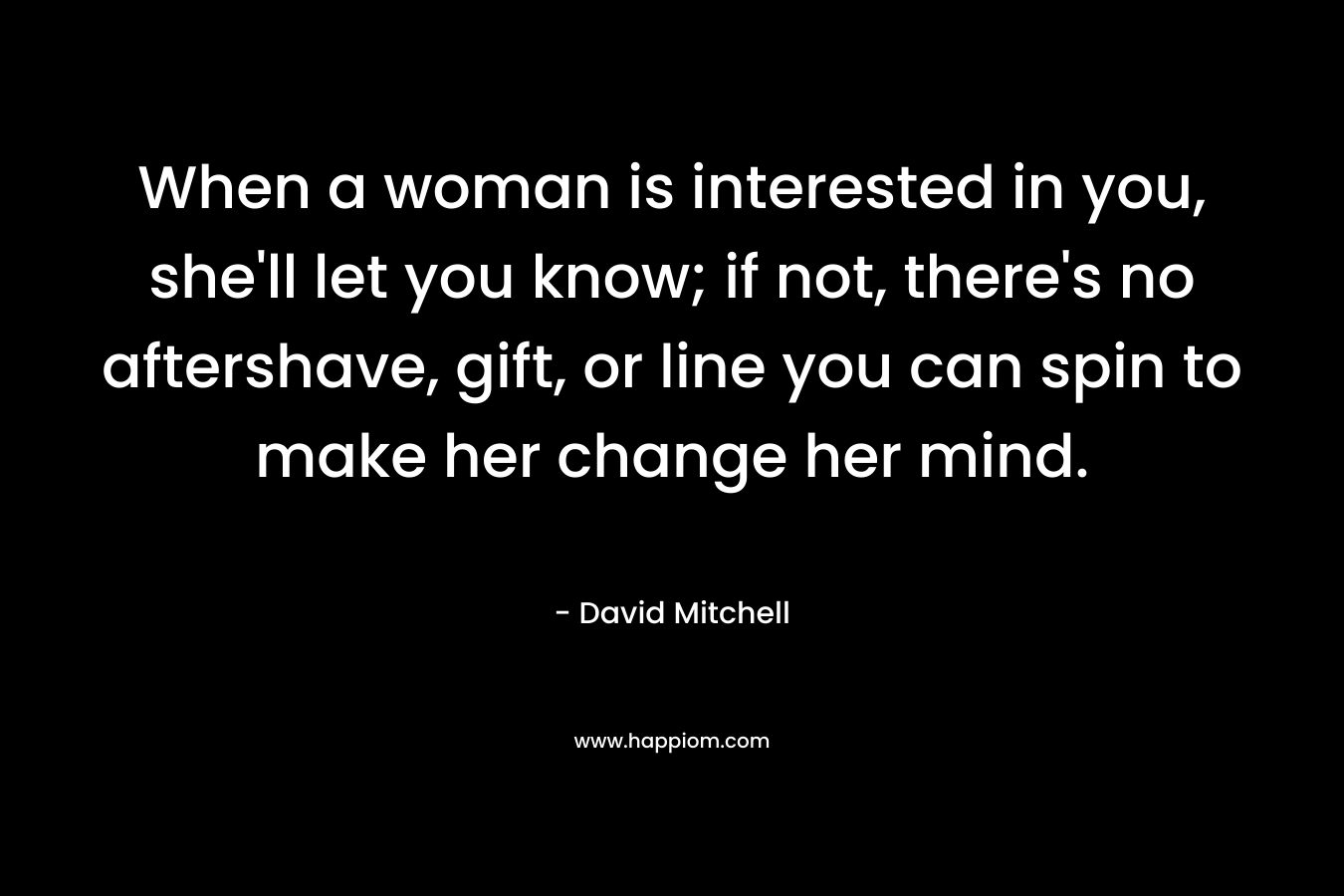 When a woman is interested in you, she’ll let you know; if not, there’s no aftershave, gift, or line you can spin to make her change her mind. – David Mitchell