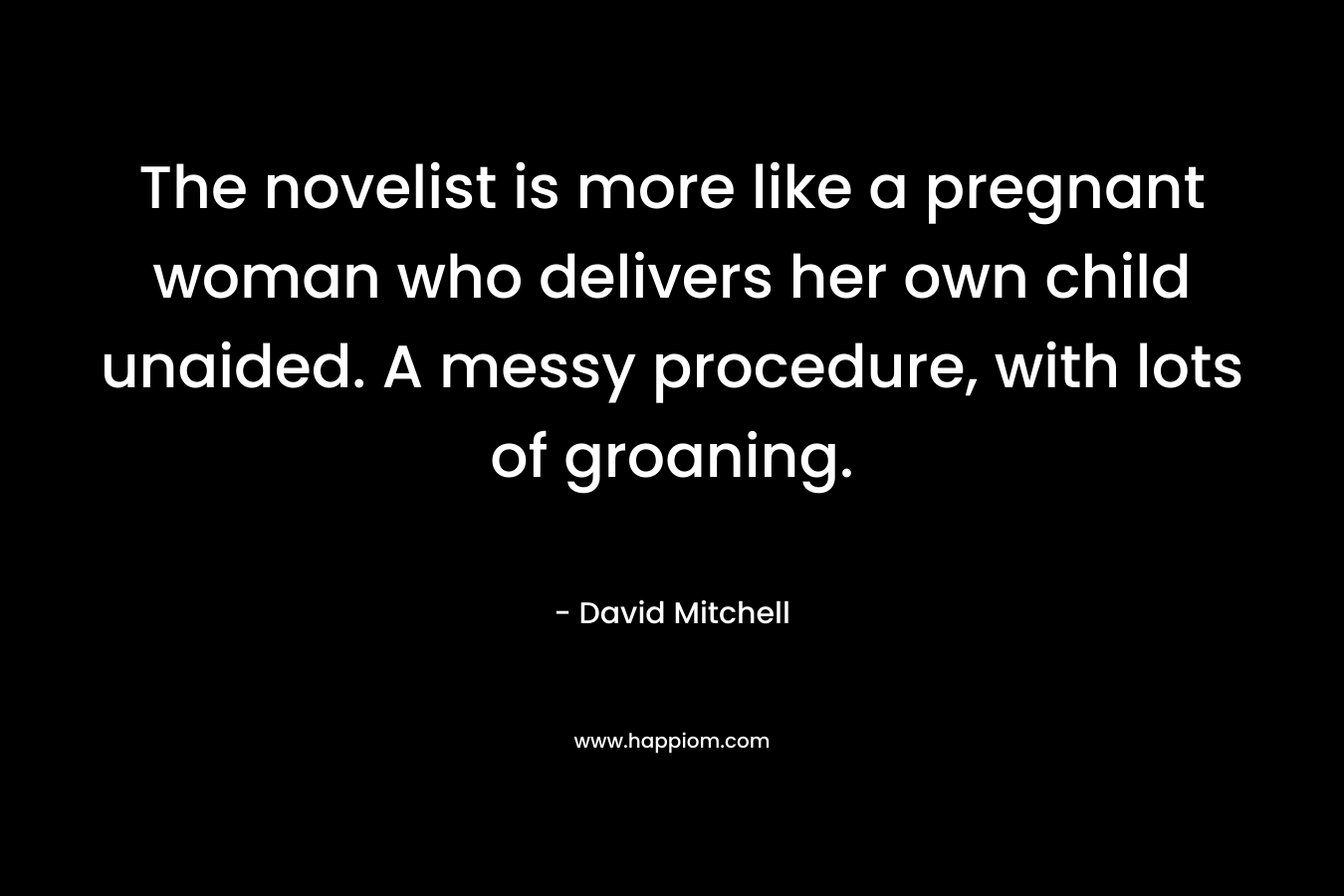 The novelist is more like a pregnant woman who delivers her own child unaided. A messy procedure, with lots of groaning. – David Mitchell