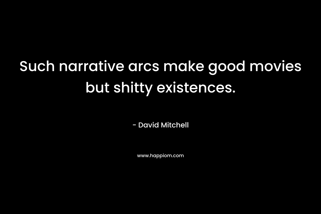 Such narrative arcs make good movies but shitty existences. – David Mitchell