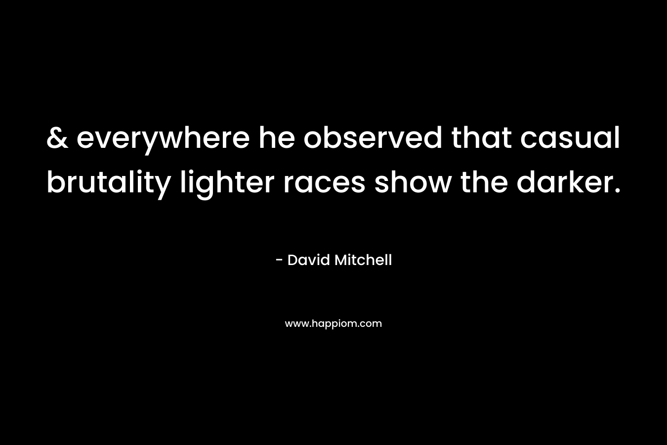& everywhere he observed that casual brutality lighter races show the darker. – David Mitchell