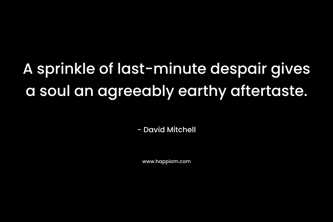 A sprinkle of last-minute despair gives a soul an agreeably earthy aftertaste. – David Mitchell