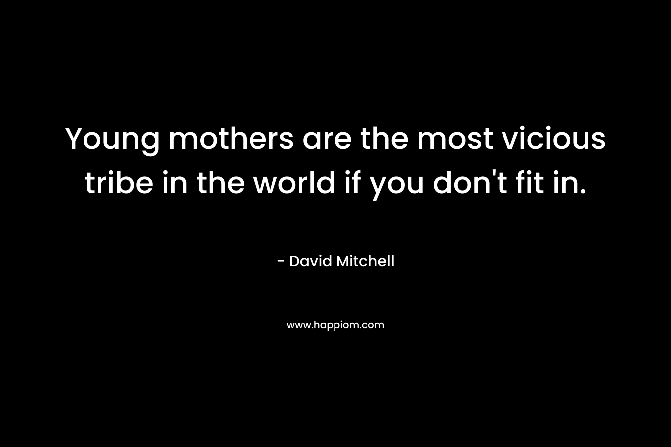 Young mothers are the most vicious tribe in the world if you don’t fit in. – David Mitchell
