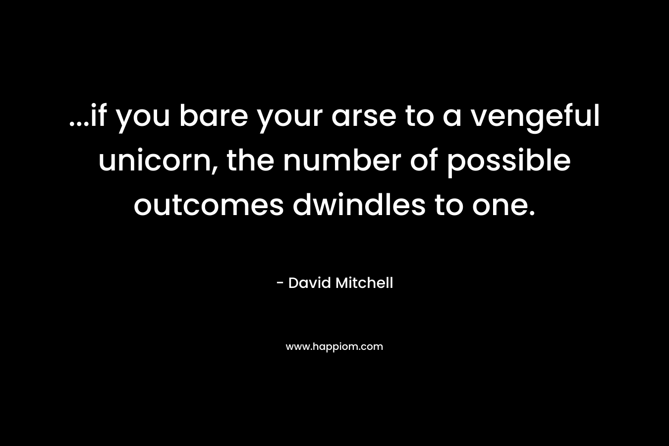 …if you bare your arse to a vengeful unicorn, the number of possible outcomes dwindles to one. – David Mitchell