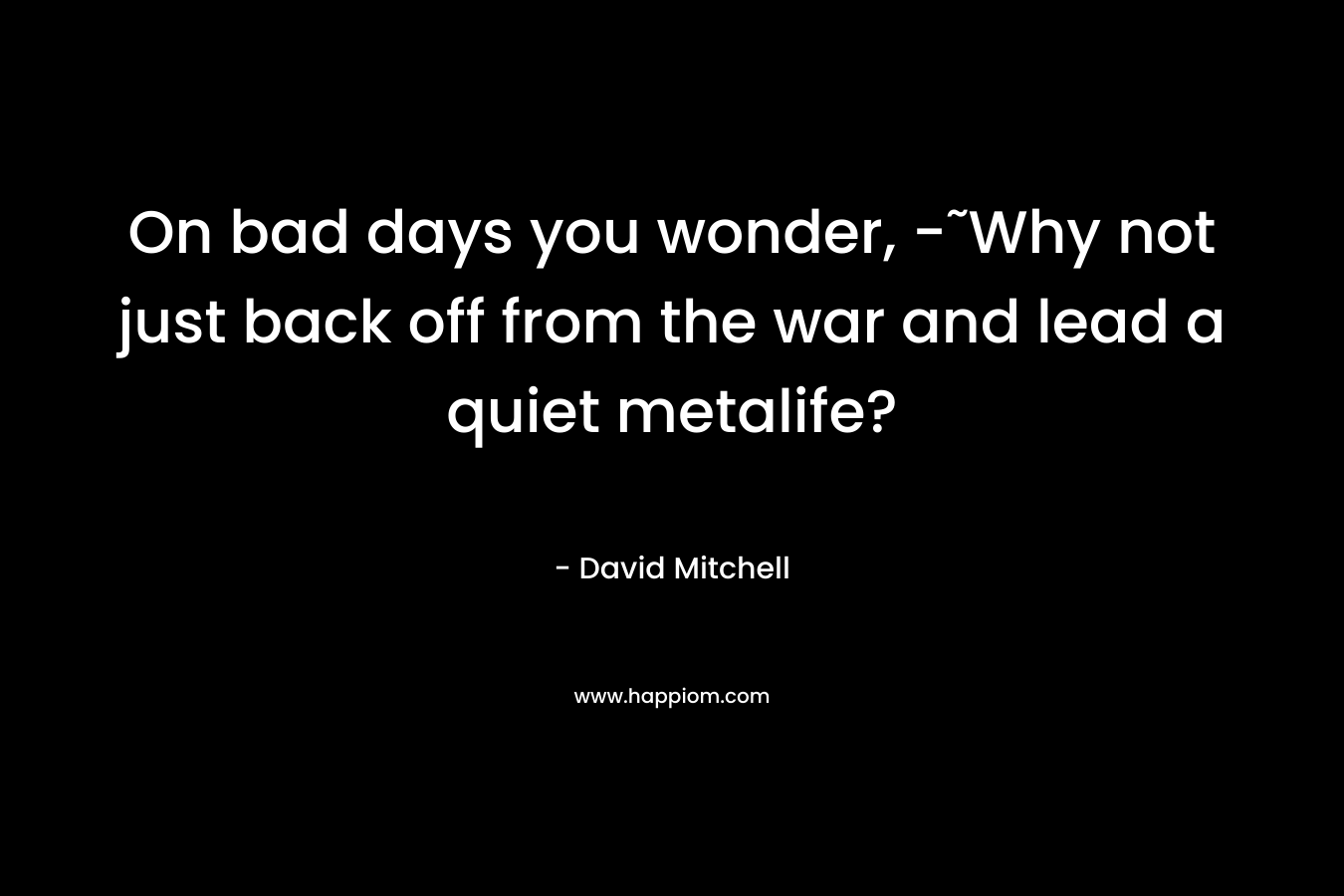 On bad days you wonder, -˜Why not just back off from the war and lead a quiet metalife? – David Mitchell