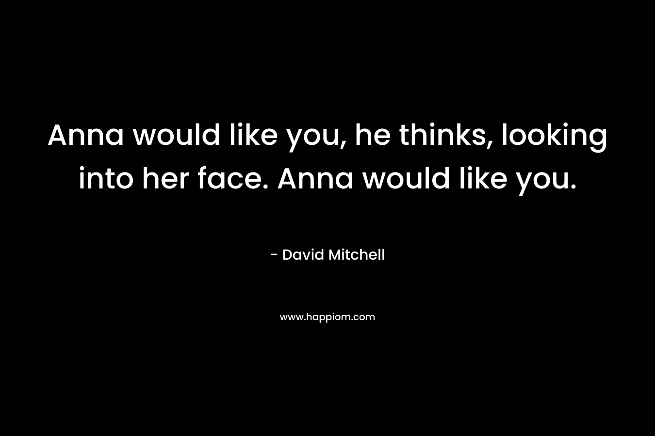 Anna would like you, he thinks, looking into her face. Anna would like you. – David Mitchell