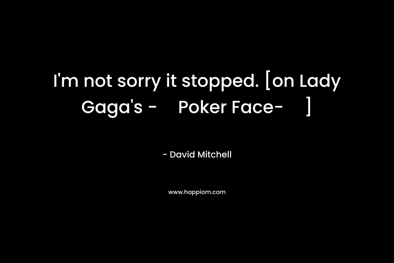 I’m not sorry it stopped. [on Lady Gaga’s -Poker Face-] – David        Mitchell