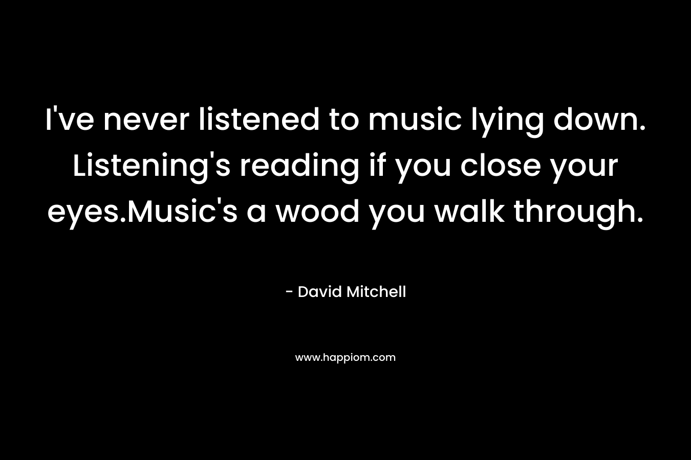 I've never listened to music lying down. Listening's reading if you close your eyes.Music's a wood you walk through.