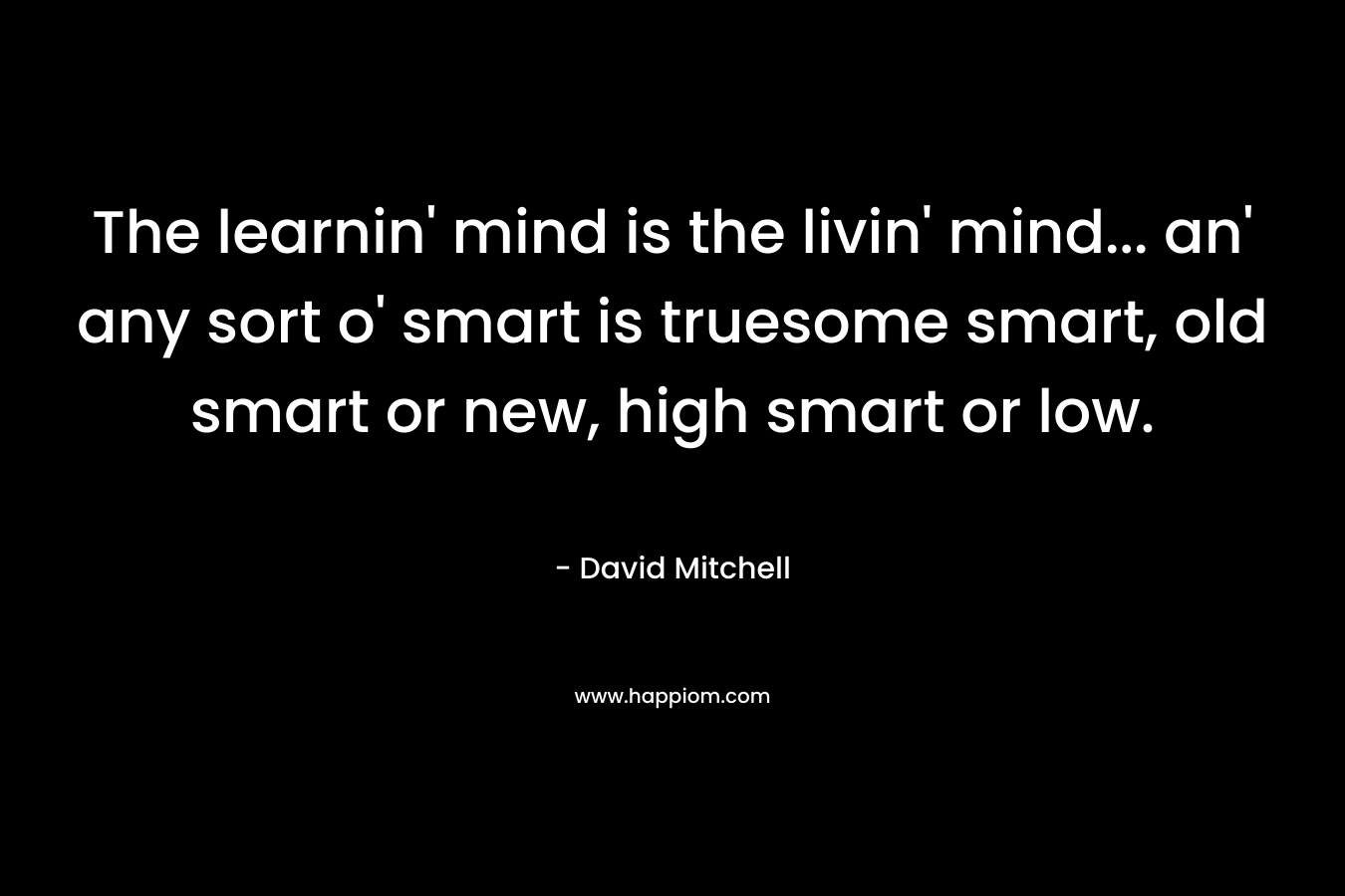 The learnin' mind is the livin' mind... an' any sort o' smart is truesome smart, old smart or new, high smart or low.