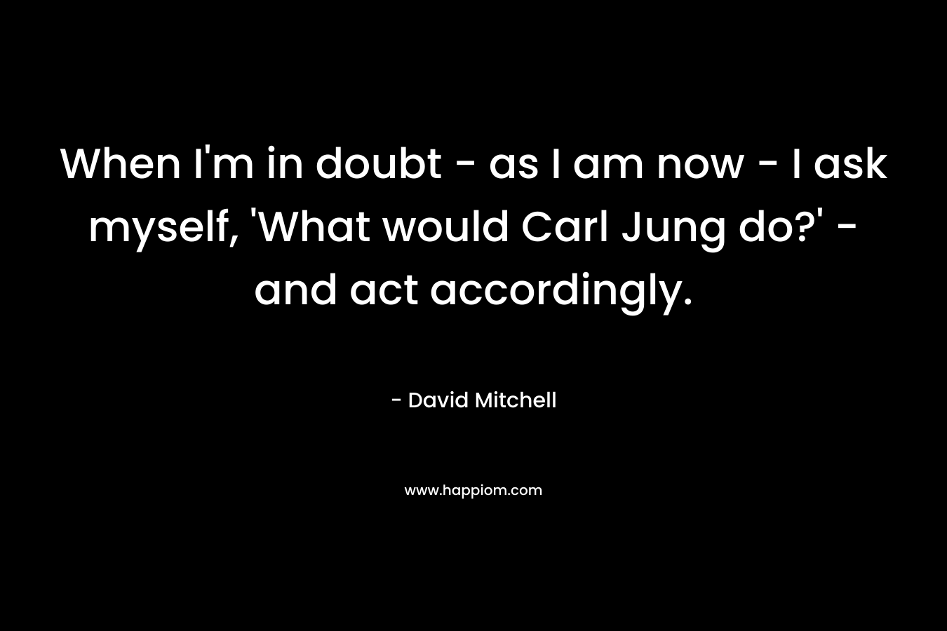 When I'm in doubt - as I am now - I ask myself, 'What would Carl Jung do?' - and act accordingly.